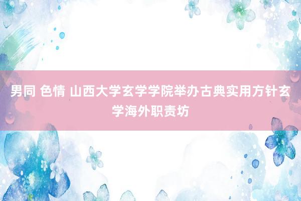 男同 色情 山西大学玄学学院举办古典实用方针玄学海外职责坊