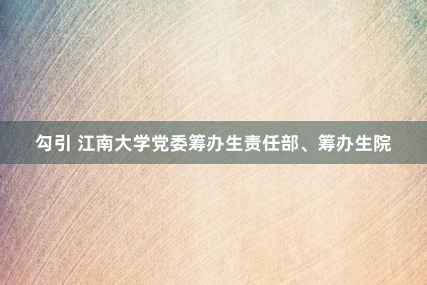 勾引 江南大学党委筹办生责任部、筹办生院