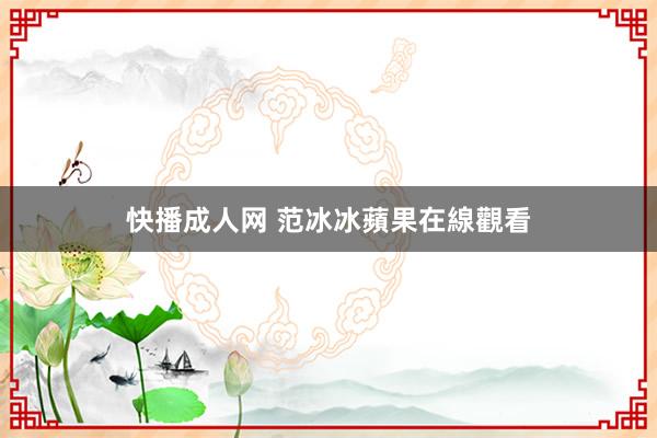 快播成人网 范冰冰蘋果在線觀看