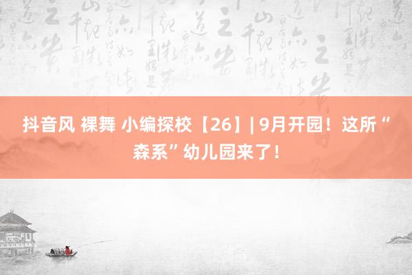 抖音风 裸舞 小编探校【26】| 9月开园！这所“森系”幼儿园来了！