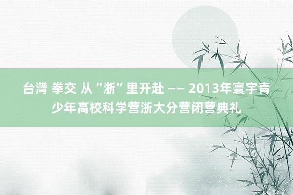 台灣 拳交 从“浙”里开赴 ―― 2013年寰宇青少年高校科学营浙大分营闭营典礼